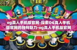 og真人手机版官网-探索OG真人手机版官网的独特魅力-og真人手机版官网