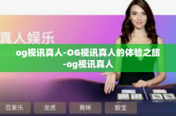 og视讯真人-OG视讯真人的体验之旅-og视讯真人