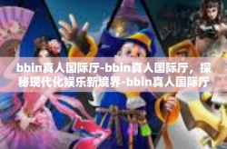 bbin真人国际厅-bbin真人国际厅，探秘现代化娱乐新境界-bbin真人国际厅