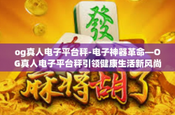 og真人电子平台秤-电子神器革命—OG真人电子平台秤引领健康生活新风尚-og真人电子平台秤