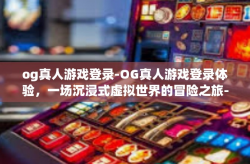 og真人游戏登录-OG真人游戏登录体验，一场沉浸式虚拟世界的冒险之旅-og真人游戏登录