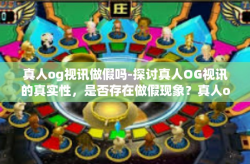 真人og视讯做假吗-探讨真人OG视讯的真实性，是否存在做假现象？真人og视讯做假吗
