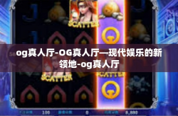 og真人厅-OG真人厅—现代娱乐的新领地-og真人厅