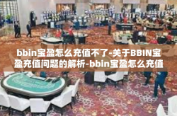 bbin宝盈怎么充值不了-关于BBIN宝盈充值问题的解析-bbin宝盈怎么充值不了