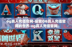 og真人充值官网-探索OG真人充值官网的世界-og真人充值官网