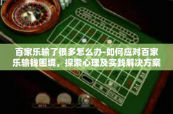 百家乐输了很多怎么办-如何应对百家乐输钱困境，探索心理及实践解决方案-百家乐输了很多怎么办