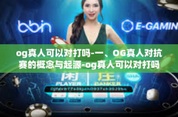 og真人可以对打吗-一、OG真人对抗赛的概念与起源-og真人可以对打吗