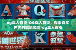 og真人首页-OG真人首页，探索真实世界的精彩瞬间-og真人首页