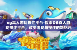 og真人游戏投注平台-探索OG真人游戏投注平台，改变游戏与投注的新纪元-og真人游戏投注平台