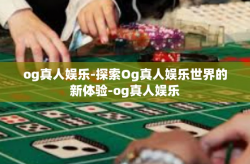 og真人娱乐-探索Og真人娱乐世界的新体验-og真人娱乐