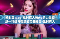 凯时真人ag-凯时真人与AG的力量交织—科技与智慧的完美融合-凯时真人ag