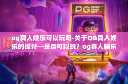og真人娱乐可以玩吗-关于OG真人娱乐的探讨—是否可以玩？og真人娱乐可以玩吗