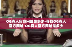 OG真人官方网址是多少-寻找OG真人官方网址-OG真人官方网址是多少