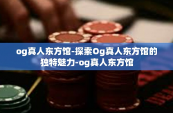 og真人东方馆-探索Og真人东方馆的独特魅力-og真人东方馆