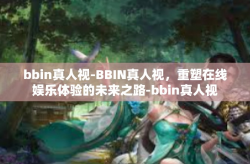 bbin真人视-BBIN真人视，重塑在线娱乐体验的未来之路-bbin真人视