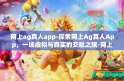 网上ag真人app-探索网上Ag真人App，一场虚拟与真实的交融之旅-网上ag真人app