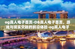 og真人电子首页-OG真人电子首页，游戏与现实交融的前沿体验-og真人电子首页