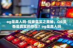 og是真人吗-探索真实之奥秘，OG是否是真实的存在？og是真人吗