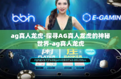ag真人龙虎-探寻AG真人龙虎的神秘世界-ag真人龙虎