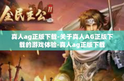 真人ag正版下载-关于真人AG正版下载的游戏体验-真人ag正版下载