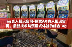 ag真人视讯官网-探索AG真人视讯官网，最新技术与沉浸式体验的结合-ag真人视讯官网