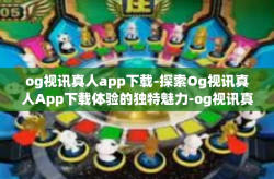 og视讯真人app下载-探索Og视讯真人App下载体验的独特魅力-og视讯真人app下载