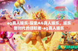 ag真人娱乐-探索AG真人娱乐，娱乐新时代的领航者-ag真人娱乐