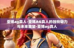 亚博ag真人-亚博AG真人的独特魅力与未来展望-亚博ag真人