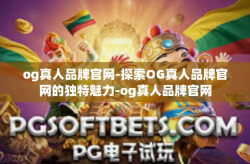 og真人品牌官网-探索OG真人品牌官网的独特魅力-og真人品牌官网