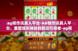 ag视作讯真人平台-AG视作讯真人平台，重塑娱乐体验的前沿引领者-ag视作讯真人平台