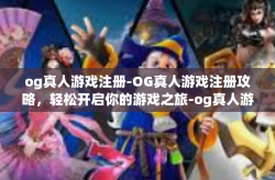 og真人游戏注册-OG真人游戏注册攻略，轻松开启你的游戏之旅-og真人游戏注册