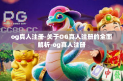 og真人注册-关于OG真人注册的全面解析-og真人注册