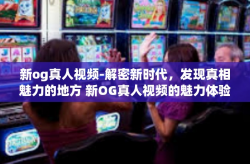 新og真人视频-解密新时代，发现真相魅力的地方 新OG真人视频的魅力体验之旅-新og真人视频