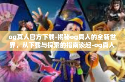 og真人官方下载-揭秘og真人的全新世界，从下载与探索的指南谈起-og真人官方下载