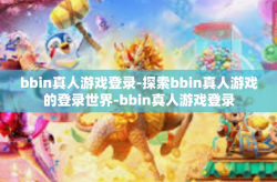 bbin真人游戏登录-探索bbin真人游戏的登录世界-bbin真人游戏登录