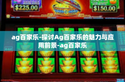 ag百家乐-探讨Ag百家乐的魅力与应用前景-ag百家乐
