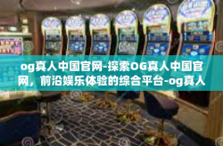 og真人中国官网-探索OG真人中国官网，前沿娱乐体验的综合平台-og真人中国官网