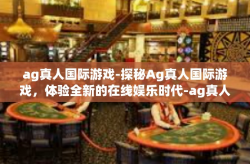 ag真人国际游戏-探秘Ag真人国际游戏，体验全新的在线娱乐时代-ag真人国际游戏