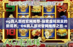 og真人游戏官网推荐-探索虚拟现实的新境界，OG真人游戏官网推荐之旅-og真人游戏官网推荐