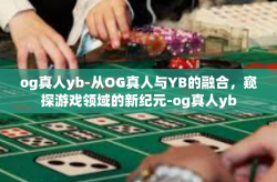 og真人yb-从OG真人与YB的融合，窥探游戏领域的新纪元-og真人yb