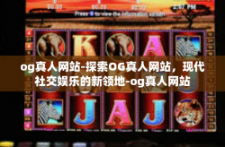 og真人网站-探索OG真人网站，现代社交娱乐的新领地-og真人网站