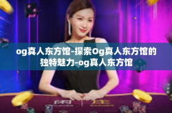 og真人东方馆-探索Og真人东方馆的独特魅力-og真人东方馆