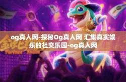 og真人网-探秘Og真人网 汇集真实娱乐的社交乐园-og真人网