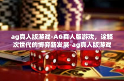 ag真人版游戏-AG真人版游戏，诠释次世代的博弈新发展-ag真人版游戏