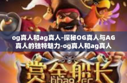 og真人和ag真人-探秘OG真人与AG真人的独特魅力-og真人和ag真人