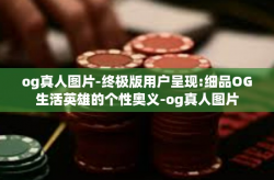 og真人图片-终极版用户呈现:细品OG生活英雄的个性奥义-og真人图片