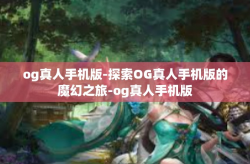 og真人手机版-探索OG真人手机版的魔幻之旅-og真人手机版