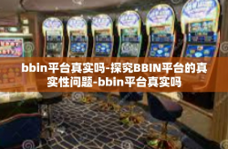 bbin平台真实吗-探究BBIN平台的真实性问题-bbin平台真实吗