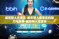 威尼斯人百家乐-威尼斯人百家乐的魅力与故事-威尼斯人百家乐