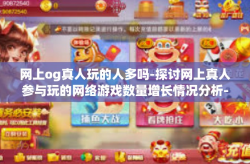 网上og真人玩的人多吗-探讨网上真人参与玩的网络游戏数量增长情况分析-网上og真人玩的人多吗